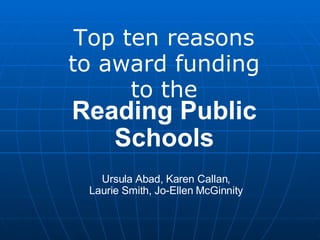Top ten reasons to award funding to the Reading Public Schools Ursula Abad, Karen Callan, Laurie Smith, Jo-Ellen McGinnity 