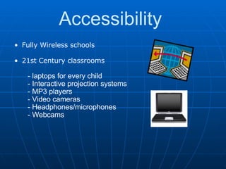 Accessibility  Fully Wireless schools   21st Century classrooms            - laptops for every child          - Interactive projection systems          - MP3 players           - Video cameras          - Headphones/microphones          - Webcams          