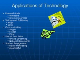 Applications of Technology Research tools          * Wikipedia          * Internet searches Writing and Publishing        * Blogs        * Wikis Communicating          * Skype          * Frappr          * Flickr Virtual Field Trips          * United Streaming          * National Geographic Student Engagement          * highly motivating          * meaningful   