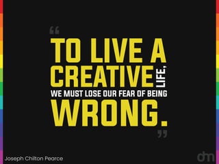 Joseph Chilton Pearce
“
“
TO LIVE A
CREATIVE
WE MUST LOSE OUR FEAR OF BEING
LIFE,
WRONG.
 