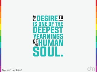Dieter F. Uchtdorf
“
“DESIRE
THE
IS ONE OF THE
TO
CREATE
YEARNINGS
DEEPEST
SOUL.
OF
THE HUMAN
 