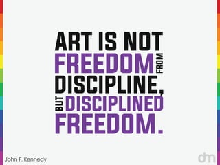 John F. Kennedy
“
“
ART IS NOT
FREEDOM
FROM
DISCIPLINE,
BUT
DISCIPLINED
FREEDOM.
 