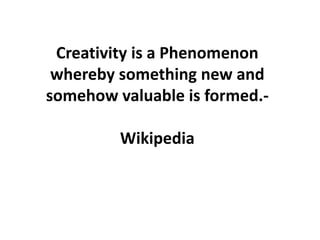 Creativity is a Phenomenon
whereby something new and
somehow valuable is formed.-
Wikipedia
 