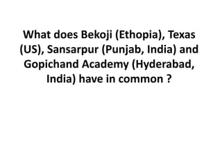 What does Bekoji (Ethopia), Texas
(US), Sansarpur (Punjab, India) and
Gopichand Academy (Hyderabad,
India) have in common ?
 