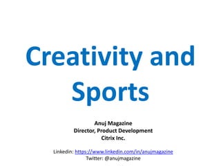 Creativity and
Sports
Anuj Magazine
Director, Product Development
Citrix Inc.
Linkedin: https://www.linkedin.com/in/anujmagazine
Twitter: @anujmagazine
 