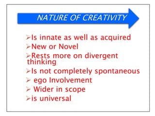 Is innate as well as acquired
New or Novel
Rests more on divergent
thinking
Is not completely spontaneous
 ego Involvement
 Wider in scope
is universal
NATURE OF CREATIVITY
 