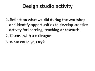 Design studio activity
1. Reflect on what we did during the workshop
and identify opportunities to develop creative
activi...