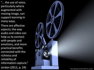 ”... the use of voice,
particularly where
augmented with
moving image, can
support learning in
many ways.
There are affect...