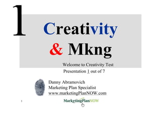 Creativity
    & Mkng
          Welcome to Creativity Test
          Presentation 1 out of 7

    Danny Abramovich
    Marketing Plan Specialist
    www.marketingPlanNOW.com
1         www.marketingPlanNOW.com     Creativity & Marketing
 