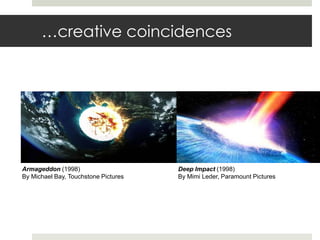 …creative coincidences<br />Armageddon (1998)<br />By Michael Bay, TouchstonePictures<br />Deep Impact (1998)<br />By Mimi...