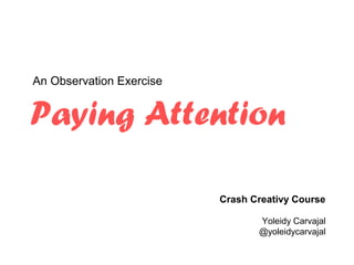 An Observation Exercise


Paying Attention

                          Crash Creativy Course

                                 Yoleidy Carvajal
                                 @yoleidycarvajal
 