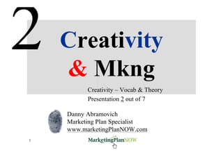 Creativity
    & Mkng
          Creativity – Vocab & Theory
          Presentation 2 out of 7

    Danny Abramovich
    Marketing Plan Specialist
    www.marketingPlanNOW.com
1         www.marketingPlanNOW.com   Creativity & Marketing
 