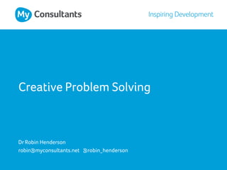 Creative Problem Solving
Dr Robin Henderson
robin@myconsultants.net @robin_henderson
 