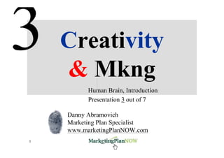 Creativity
    & Mkng
          Human Brain, Introduction
          Presentation 3 out of 7

    Danny Abramovich
    Marketing Plan Specialist
    www.marketingPlanNOW.com
1         www.marketingPlanNOW.com    Creativity & Marketing
 