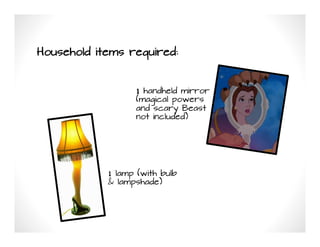 Household items required:


                  1 handheld mirror
                  (magical powers
                  and scary Beast
                  not included)
                  	
  




            1 lamp (with bulb
            & lampshade)
            	
  
 