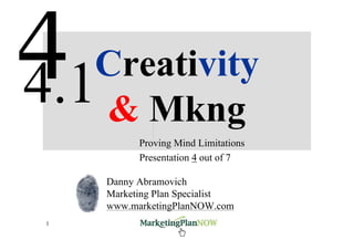Creativity
4.1 & Mkng
           Proving Mind Limitations
           Presentation 4 out of 7

     Danny Abramovich
     Marketing Plan Specialist
     www.marketingPlanNOW.com
 1         www.marketingPlanNOW.com   Marketing & Creativity
 