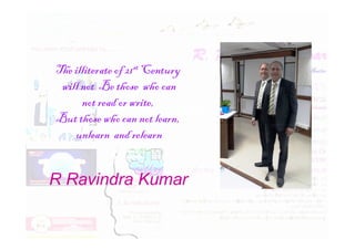 The illiterate of 21st Century
will not Be those who can
not read or write,
But those whocan not learn,
But those whocan not learn,
unlearn and relearn
R Ravindra Kumar
 