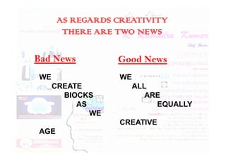 AS REGARDS CREATIVITY
THERE ARE TWO NEWS
Bad News
WE WE
Good News
WE
CREATE
BIOCKS
AS
WE
AGE
WE
ALL
ARE
EQUALLY
CREATIVE
 