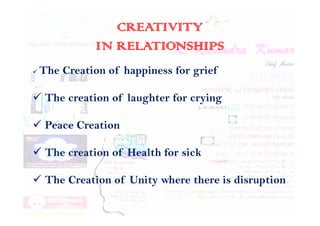 CREATIVITY
IN RELATIONSHIPS
 The Creation of happiness for grief
 The creation of laughter for crying
 Peace Creation
 The creation of Health for sick
 The Creation of Unity where there is disruption
 
