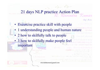 21 days NLP practice Action Plan
• Excercise practice skill with people
• 1 understanding people and human nature
• 2 how to skilfully talk to people
• 2 how to skilfully talk to people
• 3 how to skilfully make people feel
important
rravindrakumar@gmail.com
 