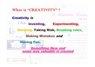 What is “CREATIVITY” ?
Creativity is
inventing, Experimenting,
Growing, Taking Risk, Breaking rules,
Making Mistakes and
Having Fun.
Something New and
some way valuable is created
 