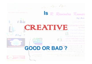 Is
CREATIVE
CREATIVE
GOOD OR BAD ?
 