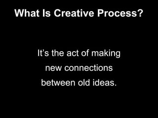 It’s the act of making
new connections
between old ideas.
What Is Creative Process?
 