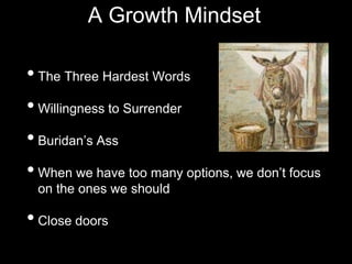 • The Three Hardest Words
• Willingness to Surrender
• Buridan’s Ass
• When we have too many options, we don’t focus
on the ones we should
• Close doors
A Growth Mindset
 