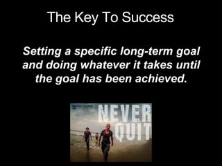 Setting a specific long-term goal
and doing whatever it takes until
the goal has been achieved.
The Key To Success
 