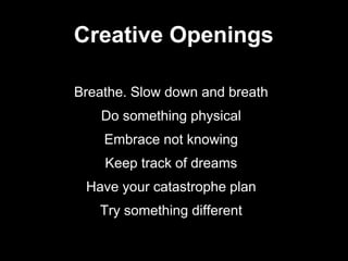 Breathe. Slow down and breath
Do something physical
Embrace not knowing
Keep track of dreams
Have your catastrophe plan
Try something different
Creative Openings
 
