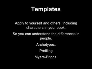 Apply to yourself and others, including
characters in your book.
So you can understand the differences in
people.
Archetypes.
Profiling
Myers-Briggs.
Templates
 