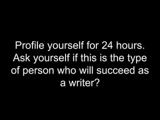 Profile yourself for 24 hours.
Ask yourself if this is the type
of person who will succeed as
a writer?
 