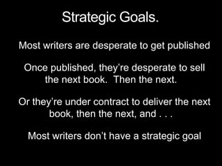 Most writers are desperate to get published
Once published, they’re desperate to sell
the next book. Then the next.
Or they’re under contract to deliver the next
book, then the next, and . . .
Most writers don’t have a strategic goal
Strategic Goals.
 