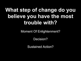 What step of change do you
believe you have the most
trouble with?
Moment Of Enlightenment?
Decision?
Sustained Action?
 