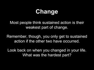 Most people think sustained action is their
weakest part of change.
Remember, though, you only get to sustained
action if the other two have occurred.
Look back on when you changed in your life.
What was the hardest part?
Change
 