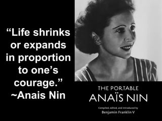 “Life shrinks
or expands
in proportion
to one’s
courage.”
~Anais Nin
 