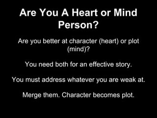 Are you better at character (heart) or plot
(mind)?
You need both for an effective story.
You must address whatever you are weak at.
Merge them. Character becomes plot.
Are You A Heart or Mind
Person?
 