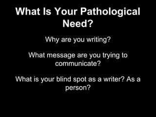Why are you writing?
What message are you trying to
communicate?
What is your blind spot as a writer? As a
person?
What Is Your Pathological
Need?
 