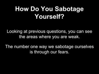 Looking at previous questions, you can see
the areas where you are weak.
The number one way we sabotage ourselves
is through our fears.
How Do You Sabotage
Yourself?
 