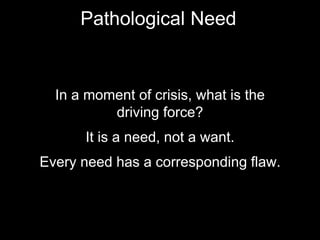 Pathological Need
In a moment of crisis, what is the
driving force?
It is a need, not a want.
Every need has a corresponding flaw.
 
