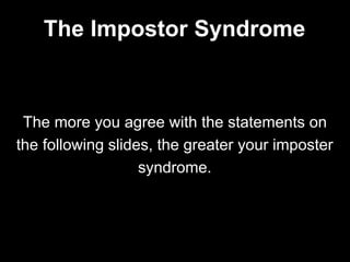 The more you agree with the statements on
the following slides, the greater your imposter
syndrome.
The Impostor Syndrome
 