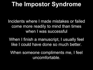 Incidents where I made mistakes or failed
come more readily to mind than times
when I was successful
When I finish a manuscript, I usually feel
like I could have done so much better.
When someone compliments me, I feel
uncomfortable.
The Impostor Syndrome
 
