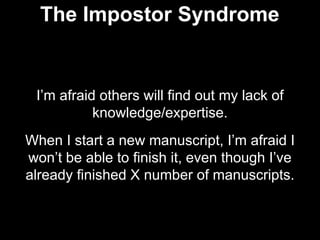 I’m afraid others will find out my lack of
knowledge/expertise.
When I start a new manuscript, I’m afraid I
won’t be able to finish it, even though I’ve
already finished X number of manuscripts.
The Impostor Syndrome
 