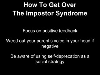 Focus on positive feedback
Weed out your parent’s voice in your head if
negative
Be aware of using self-deprecation as a
social strategy
How To Get Over
The Impostor Syndrome
 
