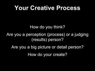 How do you think?
Are you a perception (process) or a judging
(results) person?
Are you a big picture or detail person?
How do your create?
Your Creative Process
 