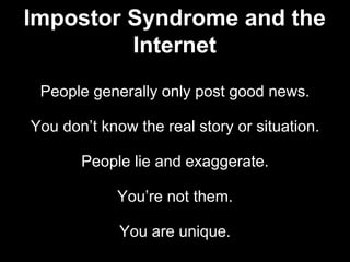 People generally only post good news.
You don’t know the real story or situation.
People lie and exaggerate.
You’re not them.
You are unique.
Impostor Syndrome and the
Internet
 