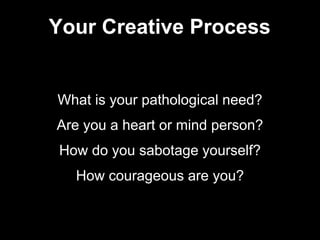 What is your pathological need?
Are you a heart or mind person?
How do you sabotage yourself?
How courageous are you?
Your Creative Process
 