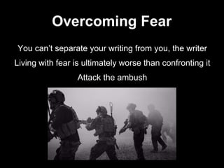 You can’t separate your writing from you, the writer
Living with fear is ultimately worse than confronting it
Attack the ambush
Overcoming Fear
 