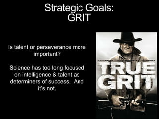Is talent or perseverance more
important?
Science has too long focused
on intelligence & talent as
determiners of success. And
it’s not.
Strategic Goals:
GRIT
 