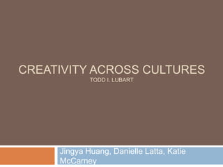 Creativity across cultures Todd I. Lubart Jingya Huang, Danielle Latta, Katie McCarney 